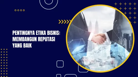 Pentingnya Etika Bisnis: Membangun Reputasi yang Baik